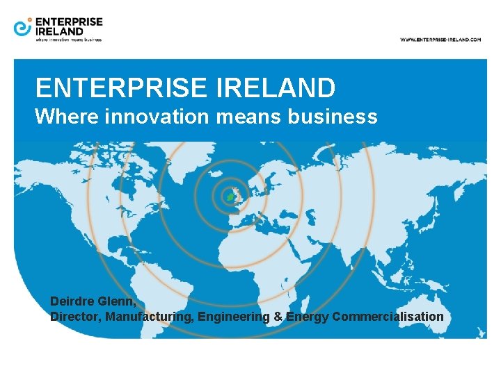 ENTERPRISE IRELAND Where innovation means business Deirdre Glenn, Director, Manufacturing, Engineering & Energy Commercialisation