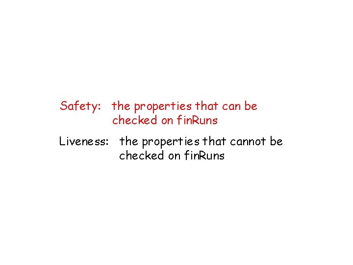 Safety: the properties that can be checked on fin. Runs Liveness: the properties that