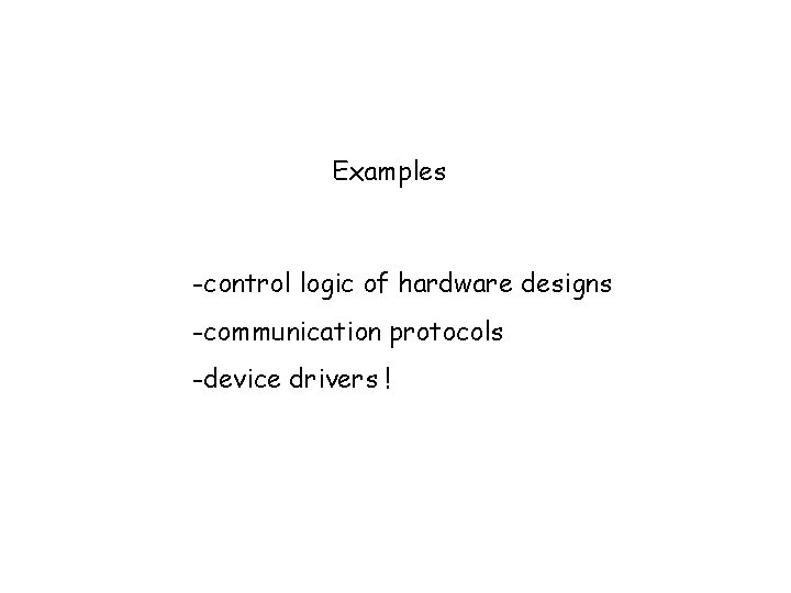 Examples -control logic of hardware designs -communication protocols -device drivers ! 