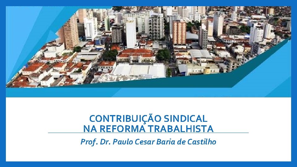 CONTRIBUIÇÃO SINDICAL NA REFORMA TRABALHISTA Prof. Dr. Paulo Cesar Baria de Castilho 