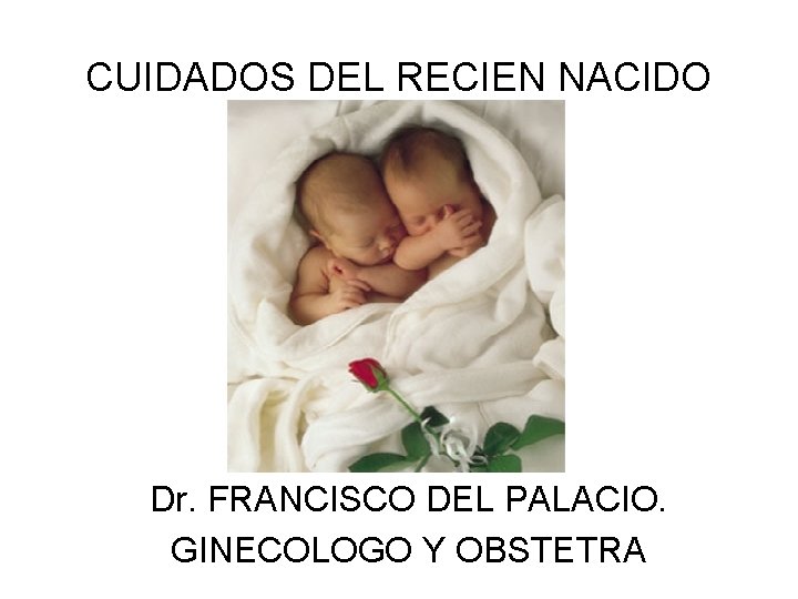 CUIDADOS DEL RECIEN NACIDO Dr. FRANCISCO DEL PALACIO. GINECOLOGO Y OBSTETRA 