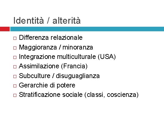 Identità / alterità Differenza relazionale Maggioranza / minoranza Integrazione multiculturale (USA) Assimilazione (Francia) Subculture