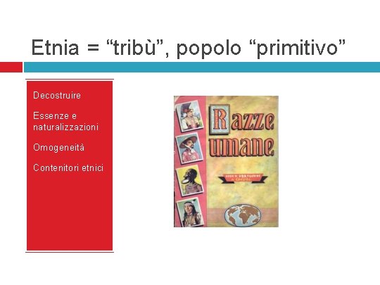 Etnia = “tribù”, popolo “primitivo” Decostruire Essenze e naturalizzazioni Omogeneità Contenitori etnici 