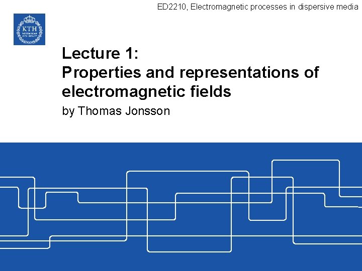 ED 2210, Electromagnetic processes in dispersive media Lecture 1: Properties and representations of electromagnetic ED 2210, Electromagnetic processes in dispersive media Lecture 1: Properties and representations of electromagnetic