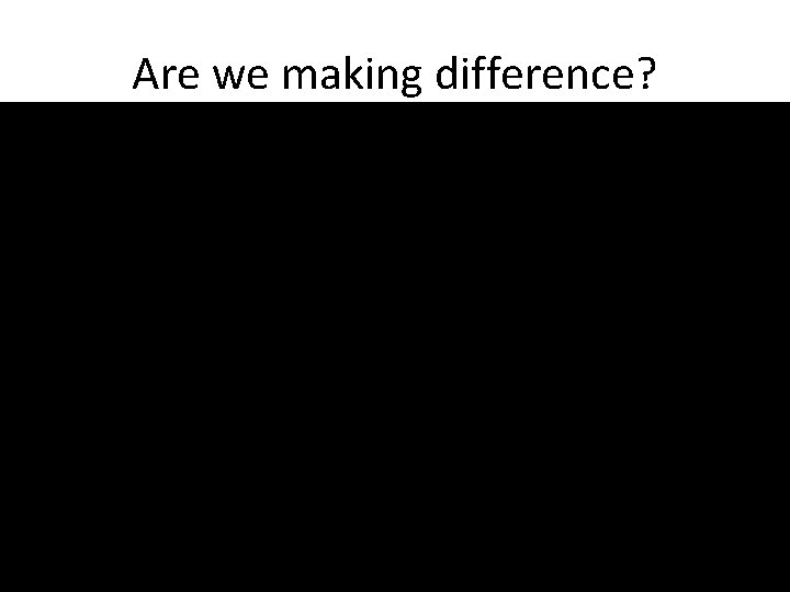 Are we making difference? 