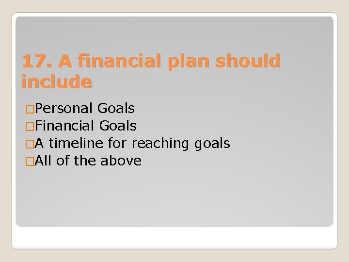 17. A financial plan should include �Personal Goals �Financial Goals �A timeline for reaching