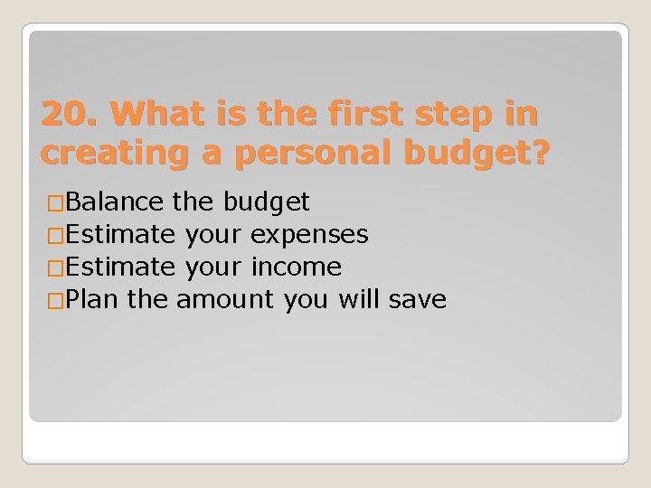 20. What is the first step in creating a personal budget? �Balance the budget