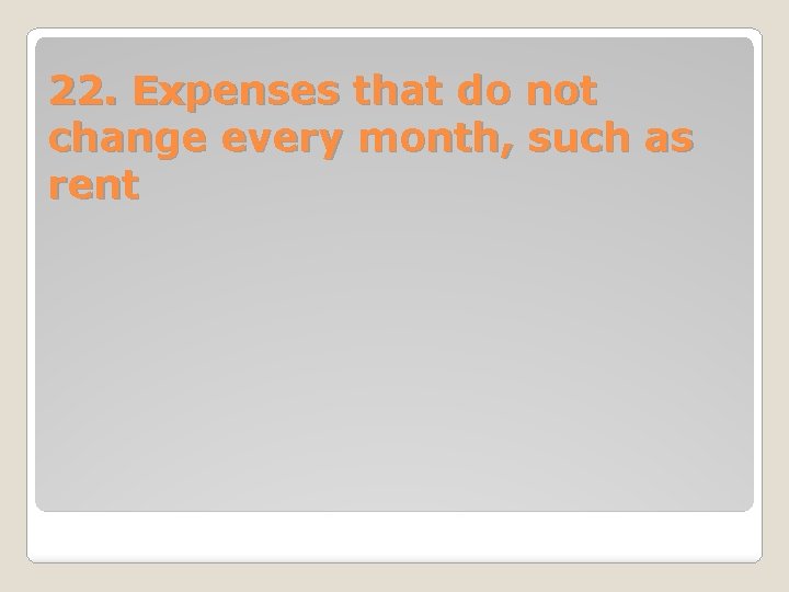 22. Expenses that do not change every month, such as rent 