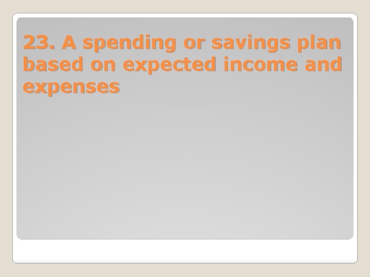 23. A spending or savings plan based on expected income and expenses 