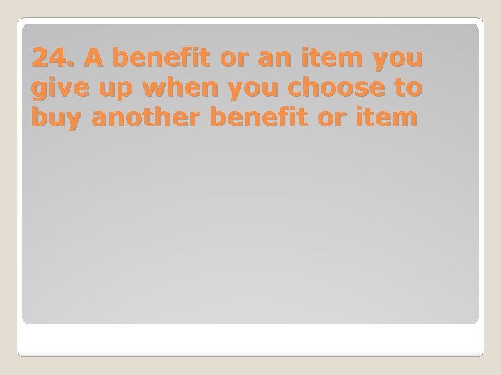 24. A benefit or an item you give up when you choose to buy