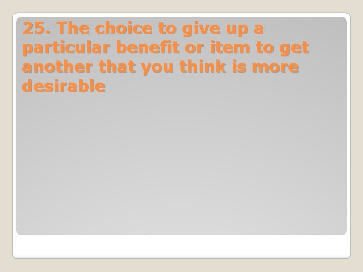 25. The choice to give up a particular benefit or item to get another