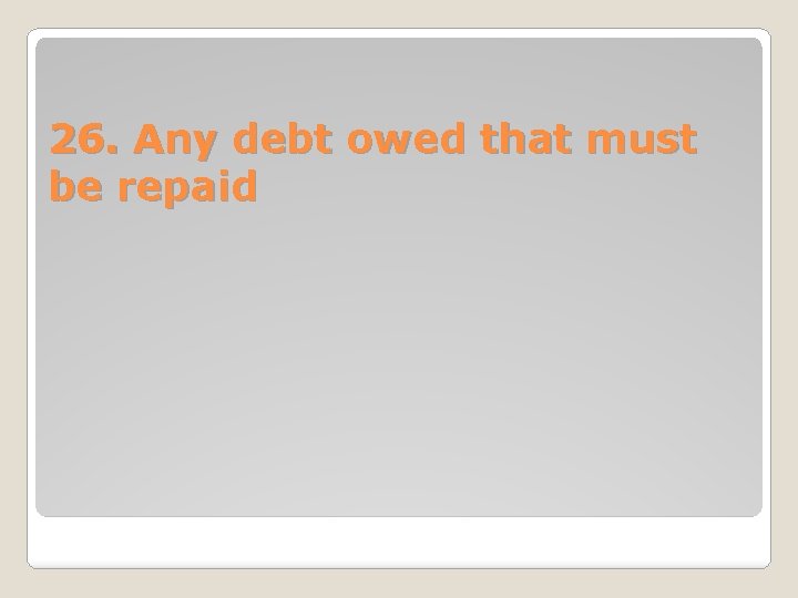 26. Any debt owed that must be repaid 