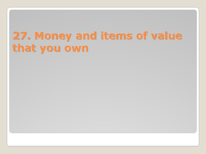 27. Money and items of value that you own 