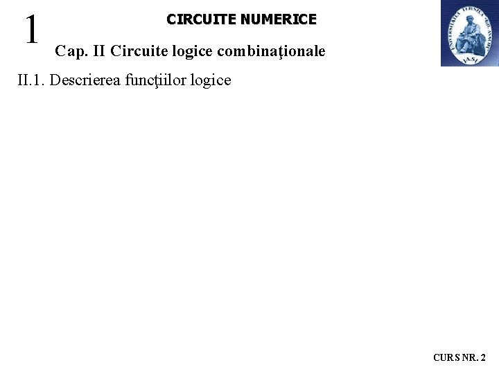 1 CIRCUITE NUMERICE Cap. II Circuite logice combinaţionale II. 1. Descrierea funcţiilor logice CURS