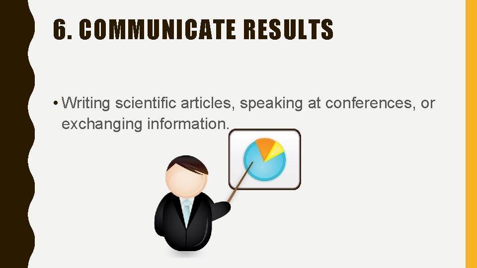 6. COMMUNICATE RESULTS • Writing scientific articles, speaking at conferences, or exchanging information. 