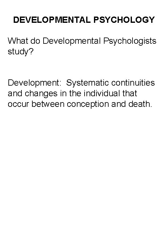 DEVELOPMENTAL PSYCHOLOGY What do Developmental Psychologists study? Development: Systematic continuities and changes in the