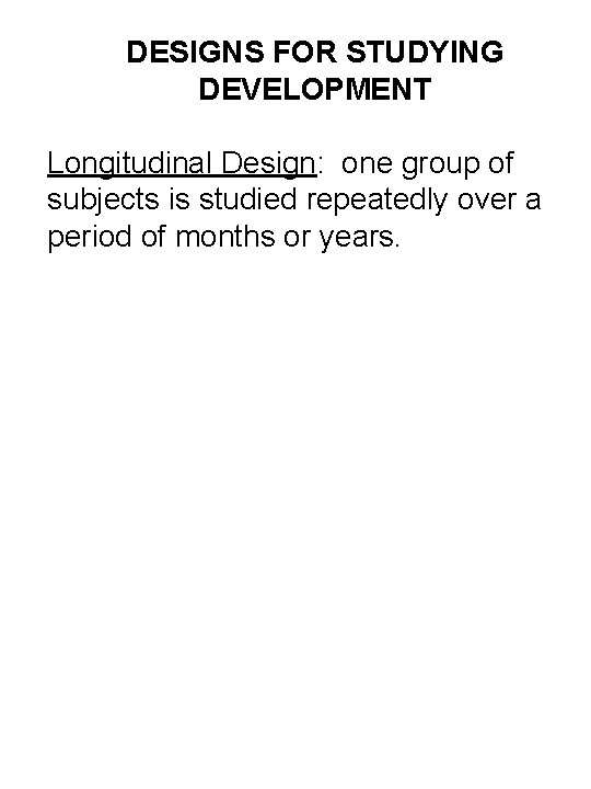 DESIGNS FOR STUDYING DEVELOPMENT Longitudinal Design: one group of subjects is studied repeatedly over