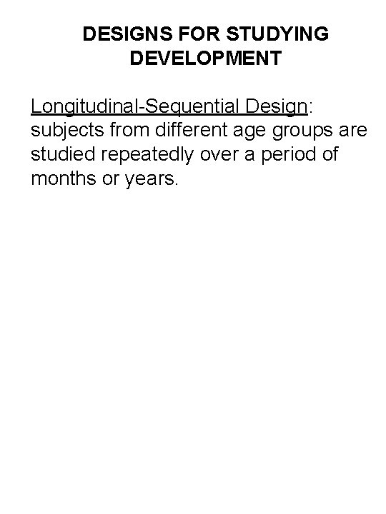 DESIGNS FOR STUDYING DEVELOPMENT Longitudinal-Sequential Design: subjects from different age groups are studied repeatedly