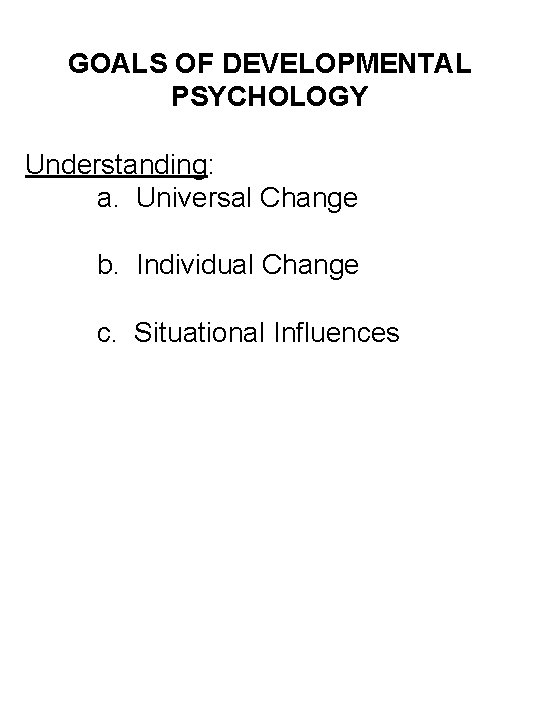 GOALS OF DEVELOPMENTAL PSYCHOLOGY Understanding: a. Universal Change b. Individual Change c. Situational Influences