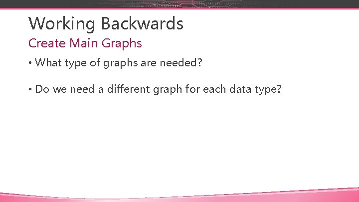 Working Backwards Create Main Graphs • What type of graphs are needed? • Do