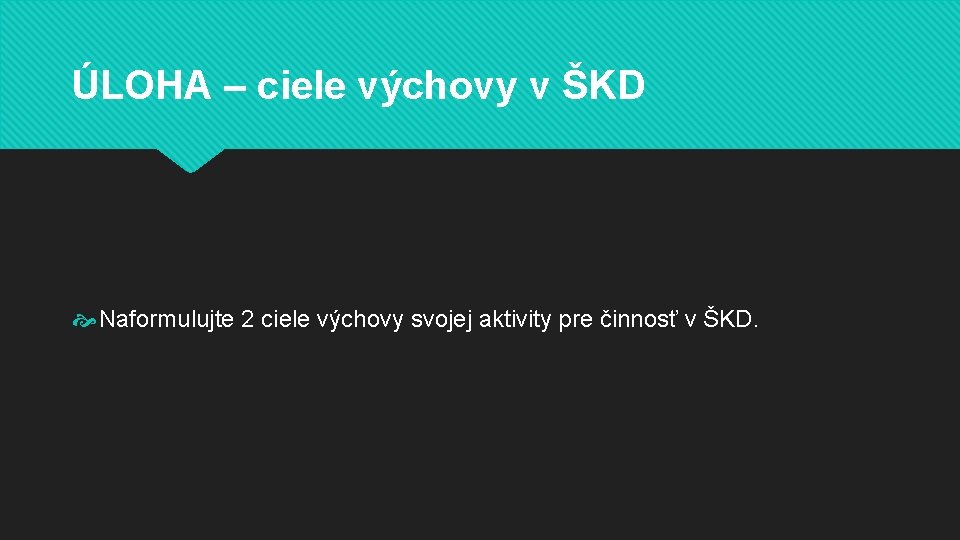 ÚLOHA – ciele výchovy v ŠKD Naformulujte 2 ciele výchovy svojej aktivity pre činnosť