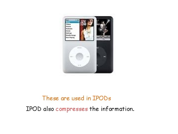 These are used in IPODs IPOD also compresses the information. 