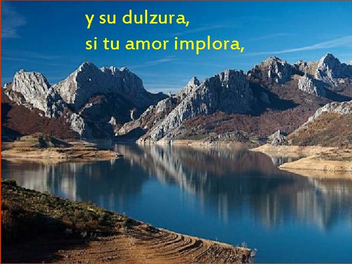 y su dulzura, si tu amor implora, 