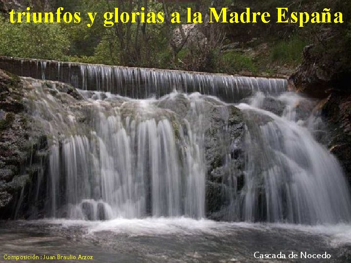 triunfos y glorias a la Madre España Composición : Juan Braulio Arzoz Cascada de