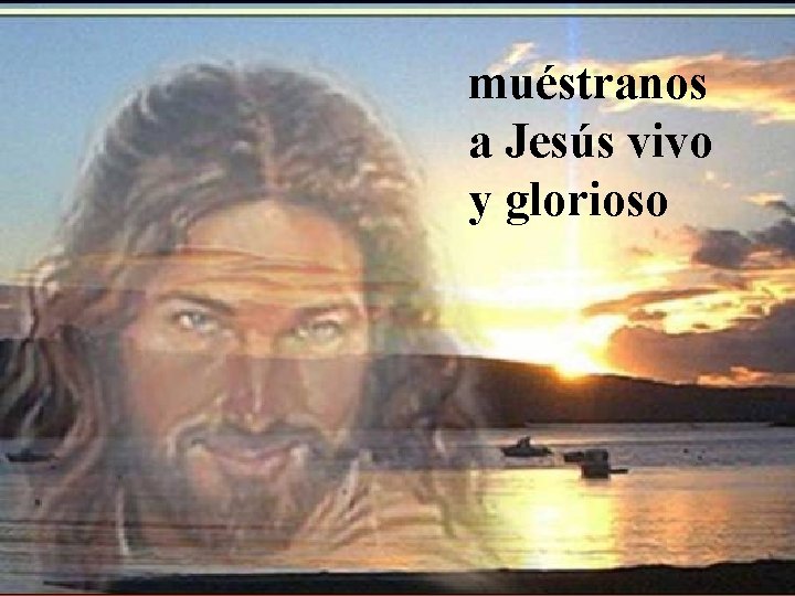 muéstranos a Jesús vivo y glorioso 