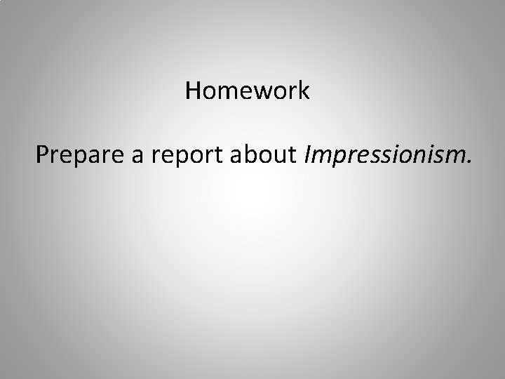 Homework Prepare a report about Impressionism. 