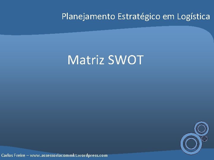 Planejamento Estratégico em Logística Matriz SWOT Carlos Freire – www. assessoriacommkt. wordpress. com 