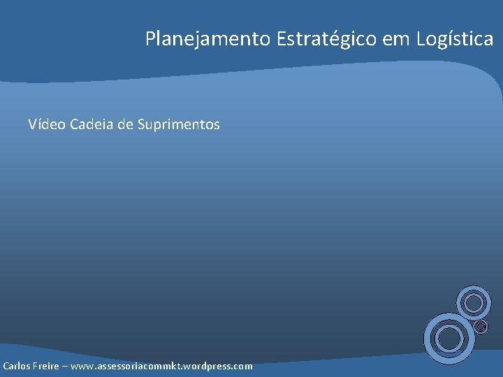 Planejamento Estratégico em Logística Vídeo Cadeia de Suprimentos Carlos Freire – www. assessoriacommkt. wordpress.