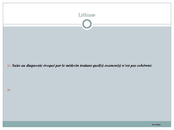 Lithiase Suite au diagnostic évoqué par le médecin traitant quel(s) examen(s) n'est pas cohérent: