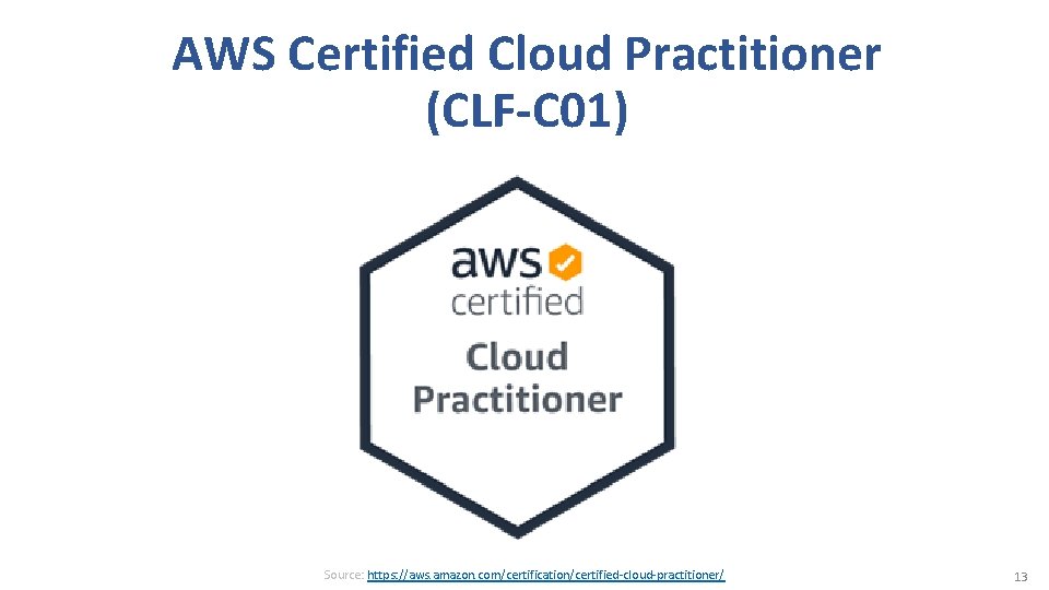 AWS Certified Cloud Practitioner (CLF-C 01) Source: https: //aws. amazon. com/certification/certified-cloud-practitioner/ 13 