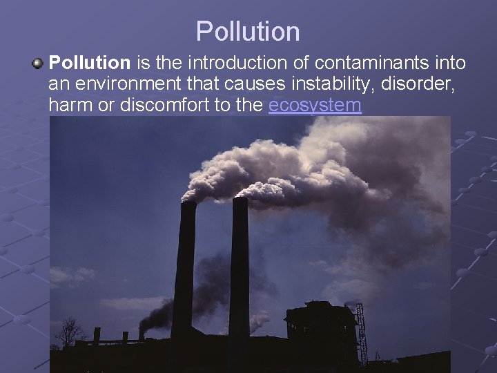 Pollution is the introduction of contaminants into an environment that causes instability, disorder, harm