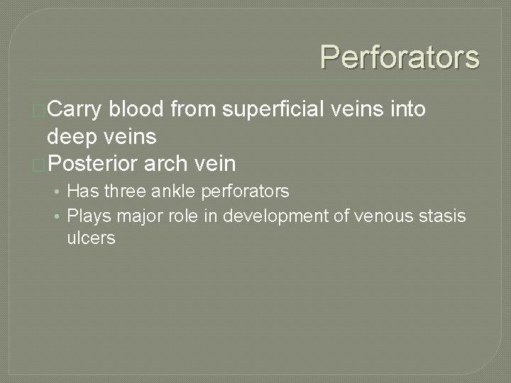 Perforators �Carry blood from superficial veins into deep veins �Posterior arch vein • Has