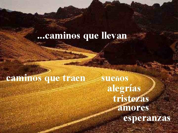 . . . caminos que llevan caminos que traen sueños alegrías tristezas amores esperanzas