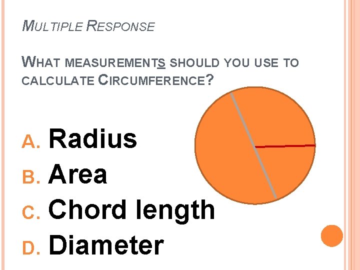 MULTIPLE RESPONSE WHAT MEASUREMENTS SHOULD YOU USE TO CALCULATE CIRCUMFERENCE? Radius B. Area C.