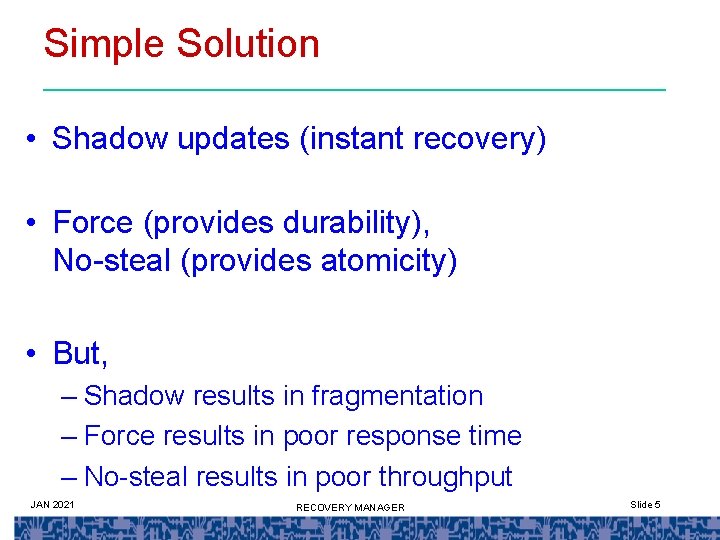 Simple Solution • Shadow updates (instant recovery) • Force (provides durability), No-steal (provides atomicity)