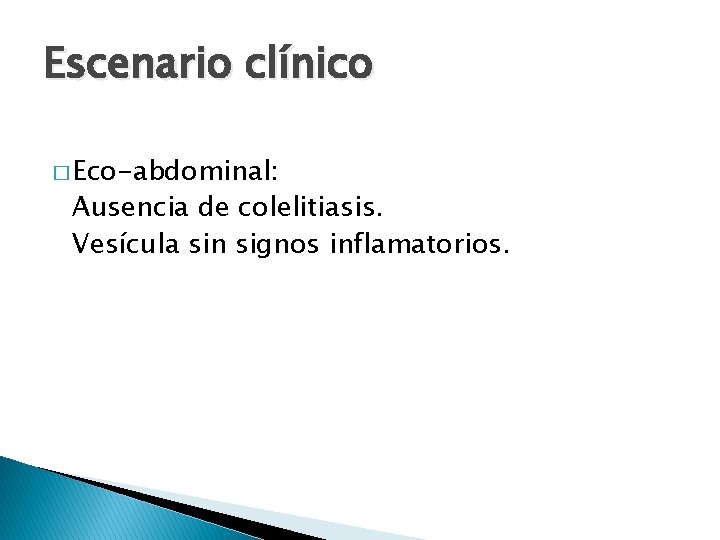 Escenario clínico � Eco-abdominal: Ausencia de colelitiasis. Vesícula sin signos inflamatorios. 