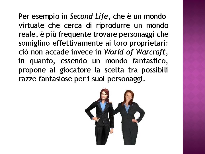 Per esempio in Second Life, che è un mondo virtuale che cerca di riprodurre