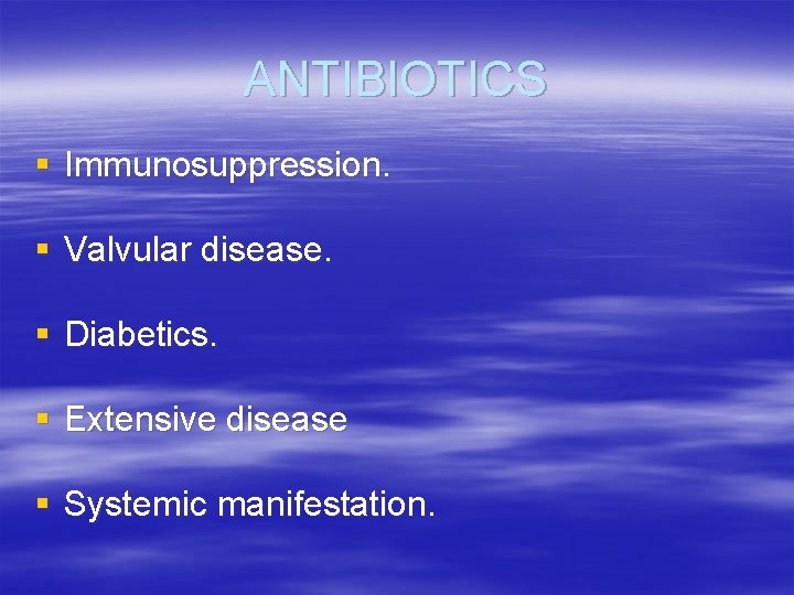 ANTIBIOTICS § Immunosuppression. § Valvular disease. § Diabetics. § Extensive disease § Systemic manifestation.
