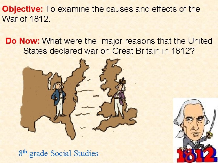 Objective: To examine the causes and effects of the War of 1812. Do Now: