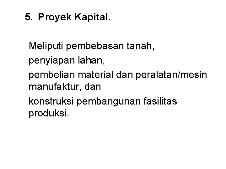 5. Proyek Kapital. Meliputi pembebasan tanah, penyiapan lahan, pembelian material dan peralatan/mesin manufaktur, dan