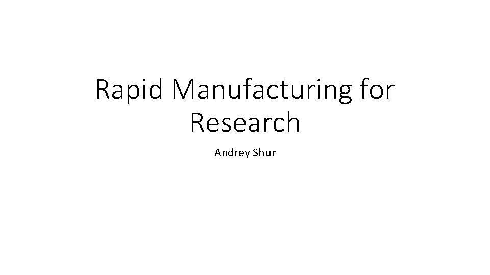 Rapid Manufacturing for Research Andrey Shur 
