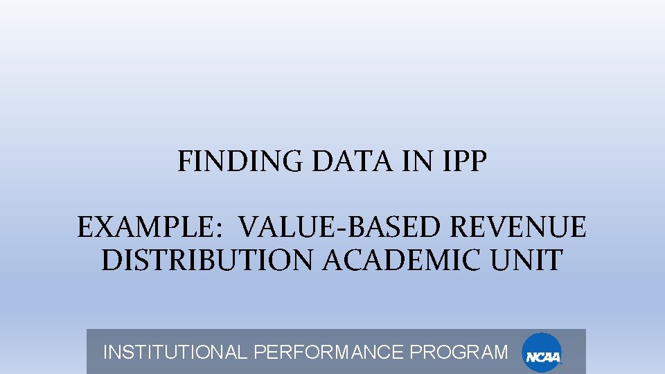 FINDING DATA IN IPP EXAMPLE: VALUE-BASED REVENUE DISTRIBUTION ACADEMIC UNIT INSTITUTIONAL PERFORMANCE PROGRAM 