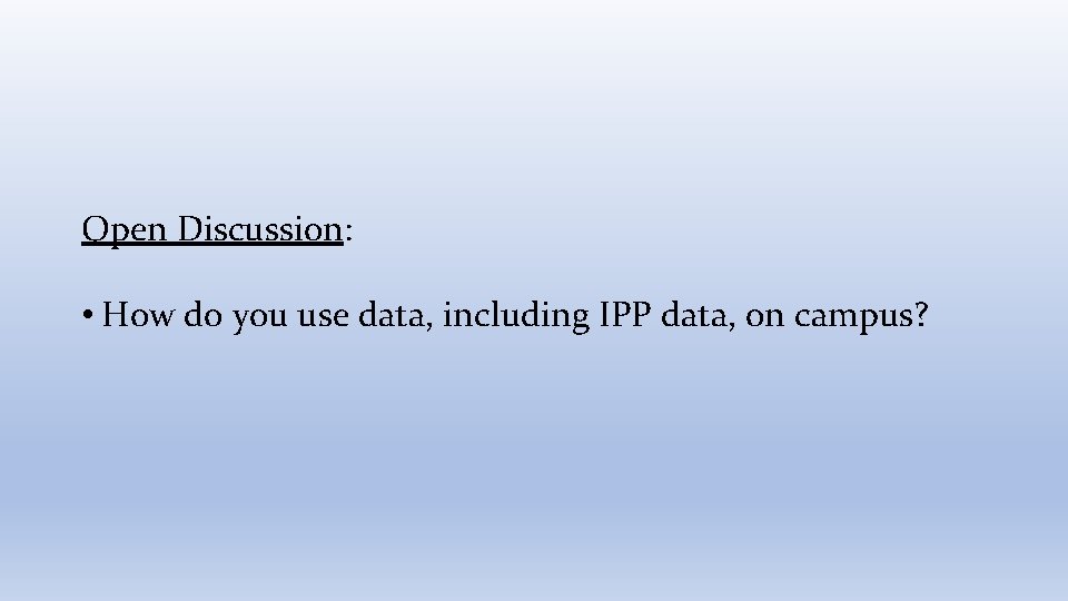 Open Discussion: • How do you use data, including IPP data, on campus? 