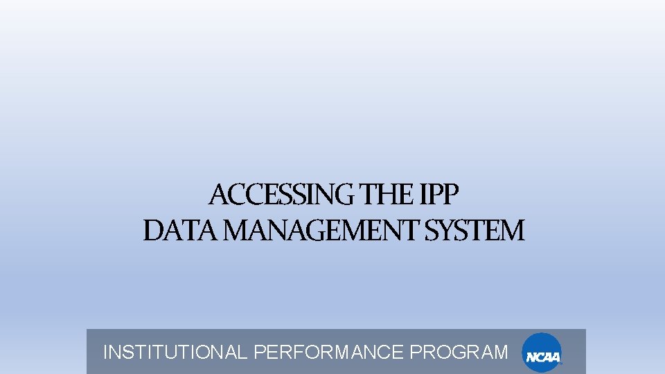ACCESSING THE IPP DATA MANAGEMENT SYSTEM INSTITUTIONAL PERFORMANCE PROGRAM 