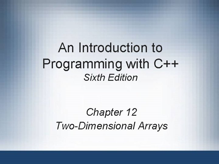 An Introduction to Programming with C++ Sixth Edition Chapter 12 Two-Dimensional Arrays 