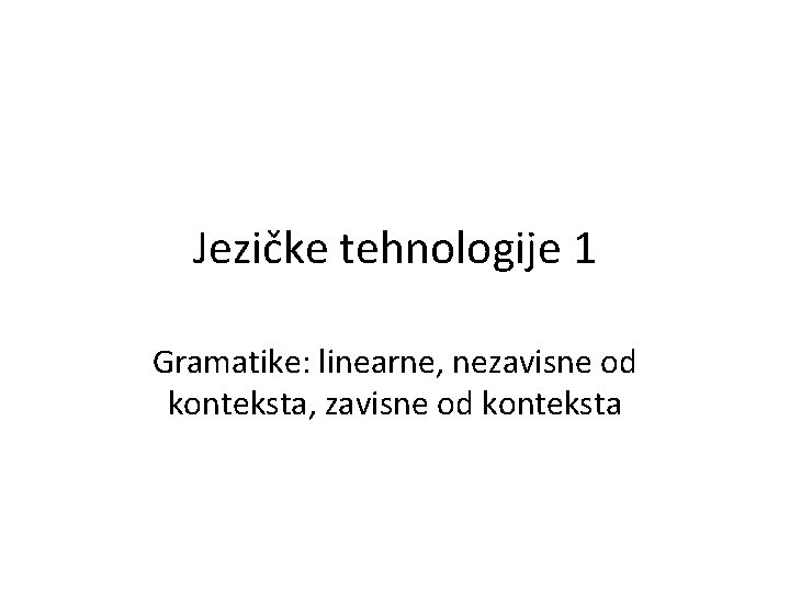 Jezičke tehnologije 1 Gramatike: linearne, nezavisne od konteksta, zavisne od konteksta 